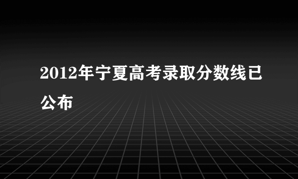 2012年宁夏高考录取分数线已公布