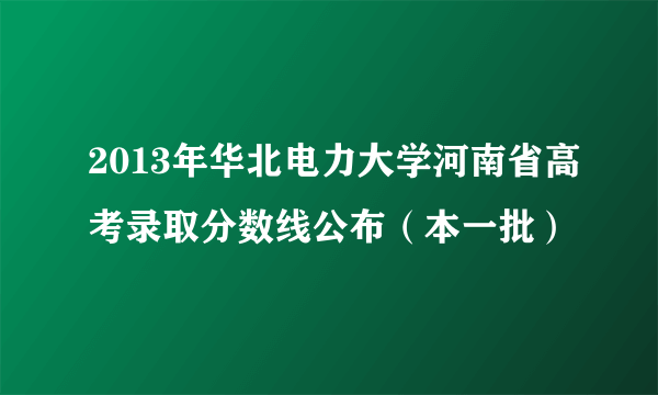 2013年华北电力大学河南省高考录取分数线公布（本一批）