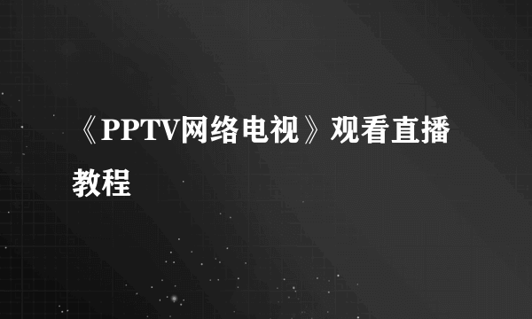 《PPTV网络电视》观看直播教程