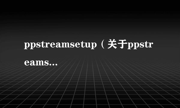 ppstreamsetup（关于ppstreamsetup的介绍）