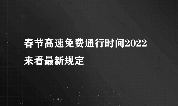 春节高速免费通行时间2022 来看最新规定